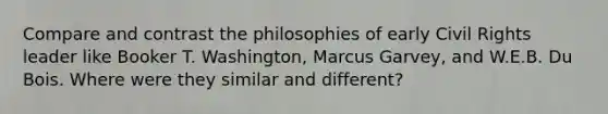 Compare and contrast the philosophies of early Civil Rights leader like Booker T. Washington, Marcus Garvey, and W.E.B. Du Bois. Where were they similar and different?