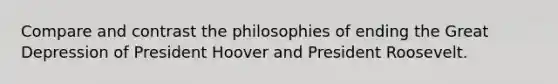 Compare and contrast the philosophies of ending the Great Depression of President Hoover and President Roosevelt.