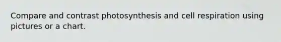 Compare and contrast photosynthesis and cell respiration using pictures or a chart.