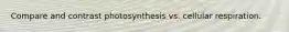 Compare and contrast photosynthesis vs. cellular respiration.