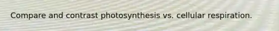 Compare and contrast photosynthesis vs. cellular respiration.