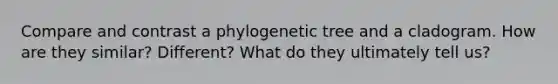 Compare and contrast a phylogenetic tree and a cladogram. How are they similar? Different? What do they ultimately tell us?