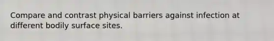 Compare and contrast physical barriers against infection at different bodily surface sites.