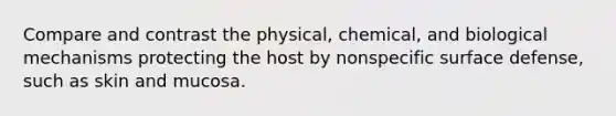 Compare and contrast the physical, chemical, and biological mechanisms protecting the host by nonspecific surface defense, such as skin and mucosa.