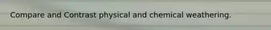 Compare and Contrast physical and chemical weathering.