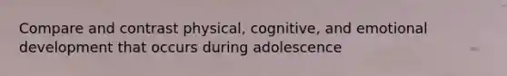 Compare and contrast physical, cognitive, and emotional development that occurs during adolescence