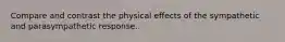 Compare and contrast the physical effects of the sympathetic and parasympathetic response.