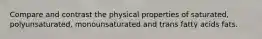 Compare and contrast the physical properties of saturated, polyunsaturated, monounsaturated and trans fatty acids fats.