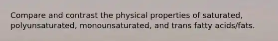 Compare and contrast the physical properties of saturated, polyunsaturated, monounsaturated, and trans fatty acids/fats.