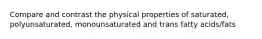 Compare and contrast the physical properties of saturated, polyunsaturated, monounsaturated and trans fatty acids/fats