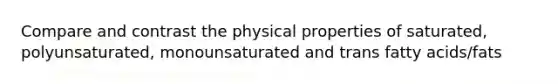 Compare and contrast the physical properties of saturated, polyunsaturated, monounsaturated and trans fatty acids/fats