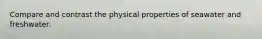 Compare and contrast the physical properties of seawater and freshwater.
