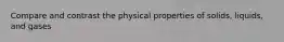 Compare and contrast the physical properties of solids, liquids, and gases