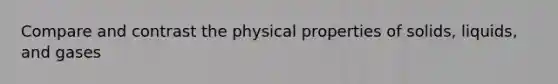 Compare and contrast the physical properties of solids, liquids, and gases