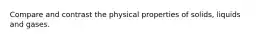 Compare and contrast the physical properties of solids, liquids and gases.
