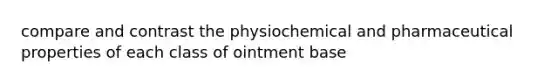 compare and contrast the physiochemical and pharmaceutical properties of each class of ointment base