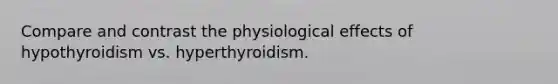 Compare and contrast the physiological effects of hypothyroidism vs. hyperthyroidism.