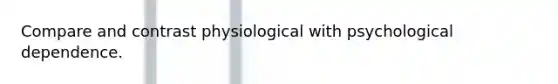 Compare and contrast physiological with psychological dependence.