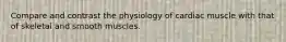 Compare and contrast the physiology of cardiac muscle with that of skeletal and smooth muscles.