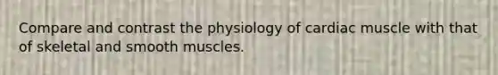 Compare and contrast the physiology of cardiac muscle with that of skeletal and smooth muscles.