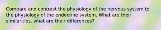 Compare and contrast the physiology of the nervous system to the physiology of the endocrine system. What are their similarities, what are their differences?