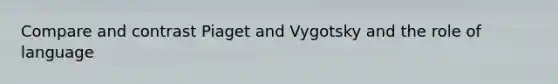 Compare and contrast Piaget and Vygotsky and the role of language