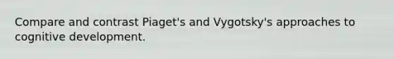 Compare and contrast Piaget's and Vygotsky's approaches to cognitive development.