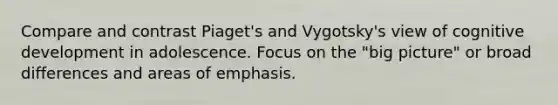 Compare and contrast Piaget's and Vygotsky's view of cognitive development in adolescence. Focus on the "big picture" or broad differences and areas of emphasis.