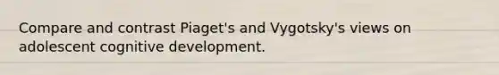 Compare and contrast Piaget's and Vygotsky's views on adolescent cognitive development.