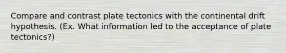 Compare and contrast plate tectonics with the continental drift hypothesis. (Ex. What information led to the acceptance of plate tectonics?)