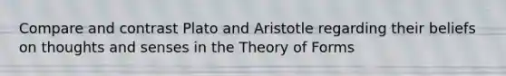 Compare and contrast Plato and Aristotle regarding their beliefs on thoughts and senses in the Theory of Forms