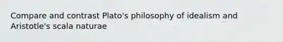 Compare and contrast Plato's philosophy of idealism and Aristotle's scala naturae