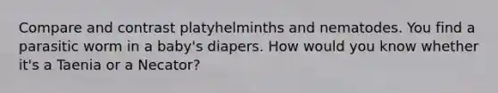 Compare and contrast platyhelminths and nematodes. You find a parasitic worm in a baby's diapers. How would you know whether it's a Taenia or a Necator?