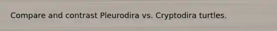 Compare and contrast Pleurodira vs. Cryptodira turtles.