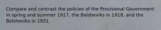 Compare and contrast the policies of the Provisional Government in spring and summer 1917, the Bolsheviks in 1918, and the Bolsheviks in 1921.