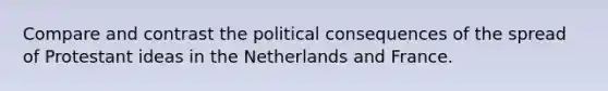 Compare and contrast the political consequences of the spread of Protestant ideas in the Netherlands and France.