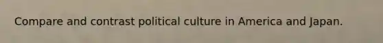 Compare and contrast political culture in America and Japan.