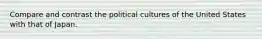 Compare and contrast the political cultures of the United States with that of Japan.