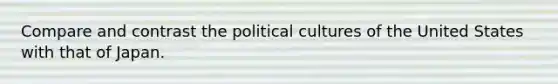 Compare and contrast the political cultures of the United States with that of Japan.