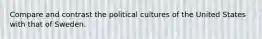 Compare and contrast the political cultures of the United States with that of Sweden.