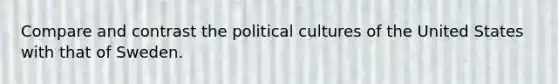 Compare and contrast the political cultures of the United States with that of Sweden.