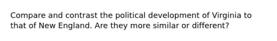 Compare and contrast the political development of Virginia to that of New England. Are they more similar or different?