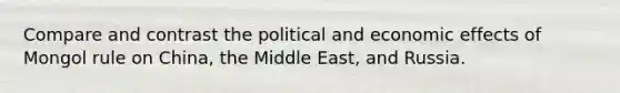 Compare and contrast the political and economic effects of Mongol rule on China, the Middle East, and Russia.