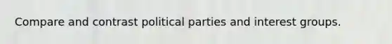 Compare and contrast political parties and interest groups.