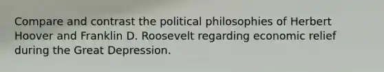 Compare and contrast the political philosophies of Herbert Hoover and Franklin D. Roosevelt regarding economic relief during the Great Depression.