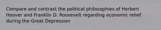 Compare and contrast the political philosophies of Herbert Hoover and Franklin D. Roosevelt regarding economic relief during the Great Depression