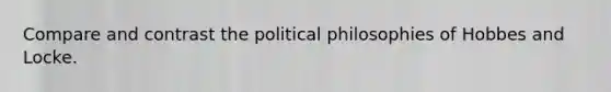 Compare and contrast the political philosophies of Hobbes and Locke.