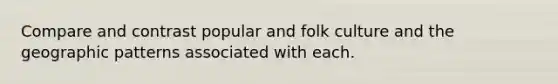 Compare and contrast popular and folk culture and the geographic patterns associated with each.