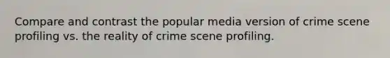 Compare and contrast the popular media version of crime scene profiling vs. the reality of crime scene profiling.