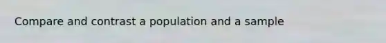 Compare and contrast a population and a sample